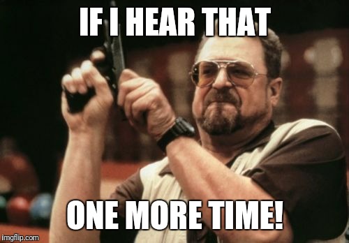 Am I The Only One Around Here Meme | IF I HEAR THAT ONE MORE TIME! | image tagged in memes,am i the only one around here | made w/ Imgflip meme maker