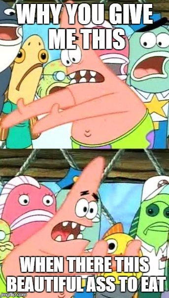 Put It Somewhere Else Patrick | WHY YOU GIVE ME THIS; WHEN THERE THIS BEAUTIFUL ASS TO EAT | image tagged in memes,put it somewhere else patrick | made w/ Imgflip meme maker