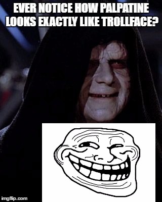 The eyes, the smile, the wrinkles, the taunting statements about your anger... | EVER NOTICE HOW PALPATINE LOOKS EXACTLY LIKE TROLLFACE? | image tagged in emperor palpatine | made w/ Imgflip meme maker