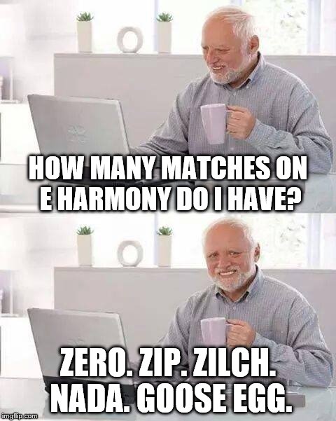 Hide the Pain Harold Meme | HOW MANY MATCHES ON E HARMONY DO I HAVE? ZERO. ZIP. ZILCH. NADA. GOOSE EGG. | image tagged in memes,hide the pain harold | made w/ Imgflip meme maker