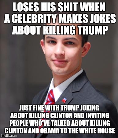 College Conservative  | LOSES HIS SHIT WHEN A CELEBRITY MAKES JOKES ABOUT KILLING TRUMP; JUST FINE WITH TRUMP JOKING ABOUT KILLING CLINTON AND INVITING PEOPLE WHO'VE TALKED ABOUT KILLING CLINTON AND OBAMA TO THE WHITE HOUSE | image tagged in college conservative,memes | made w/ Imgflip meme maker