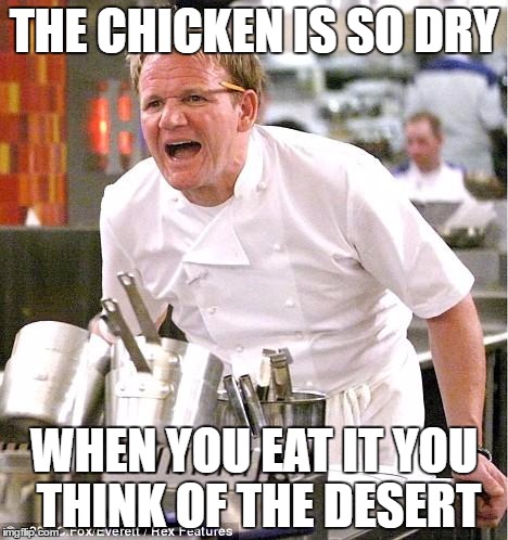 Chef Gordon Ramsay Meme | THE CHICKEN IS SO DRY; WHEN YOU EAT IT YOU THINK OF THE DESERT | image tagged in memes,chef gordon ramsay | made w/ Imgflip meme maker