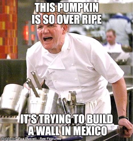 Chef Gordon Ramsay | THIS PUMPKIN IS SO OVER RIPE; IT'S TRYING TO BUILD A WALL IN MEXICO | image tagged in memes,chef gordon ramsay | made w/ Imgflip meme maker