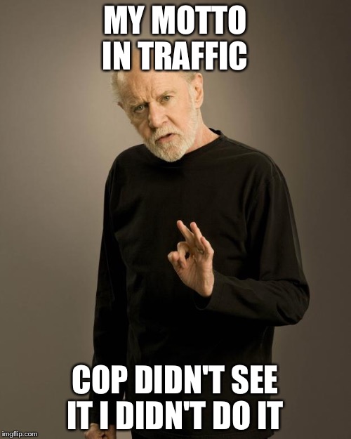 George Carlin | MY MOTTO IN TRAFFIC; COP DIDN'T SEE IT I DIDN'T DO IT | image tagged in george carlin | made w/ Imgflip meme maker
