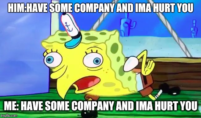 Retarded spongebob | HIM:HAVE SOME COMPANY AND IMA HURT YOU; ME: HAVE SOME COMPANY AND IMA HURT YOU | image tagged in retarded spongebob | made w/ Imgflip meme maker