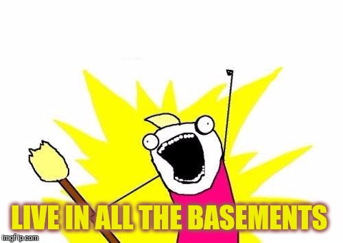 X All The Y Meme | LIVE IN ALL THE BASEMENTS | image tagged in memes,x all the y | made w/ Imgflip meme maker