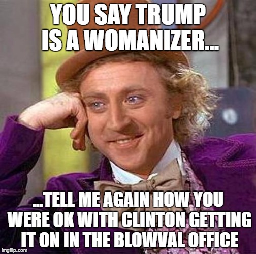 Creepy Condescending Wonka Meme | YOU SAY TRUMP IS A WOMANIZER... ...TELL ME AGAIN HOW YOU WERE OK WITH CLINTON GETTING IT ON IN THE BLOWVAL OFFICE | image tagged in memes,creepy condescending wonka | made w/ Imgflip meme maker