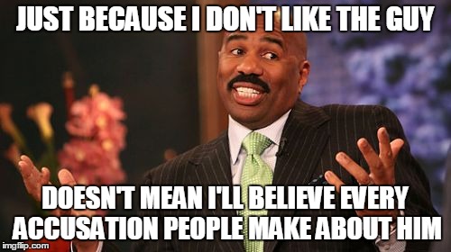 Steve Harvey Meme | JUST BECAUSE I DON'T LIKE THE GUY DOESN'T MEAN I'LL BELIEVE EVERY ACCUSATION PEOPLE MAKE ABOUT HIM | image tagged in memes,steve harvey | made w/ Imgflip meme maker