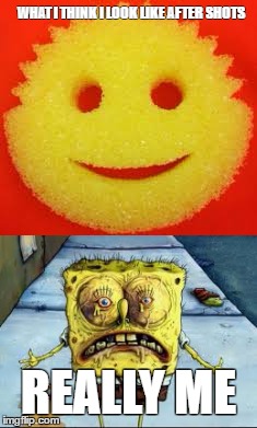 shots | WHAT I THINK I LOOK LIKE AFTER SHOTS; REALLY ME | image tagged in sponge bob,shots | made w/ Imgflip meme maker