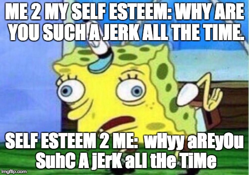 Mocking Spongebob Meme | ME 2 MY SELF ESTEEM: WHY ARE YOU SUCH A JERK ALL THE TIME. SELF ESTEEM 2 ME:  wHyy aREyOu SuhC A jErK aLl tHe TiMe | image tagged in mocking spongebob | made w/ Imgflip meme maker