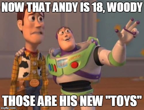 X, X Everywhere | NOW THAT ANDY IS 18, WOODY; THOSE ARE HIS NEW "TOYS" | image tagged in memes,x x everywhere | made w/ Imgflip meme maker