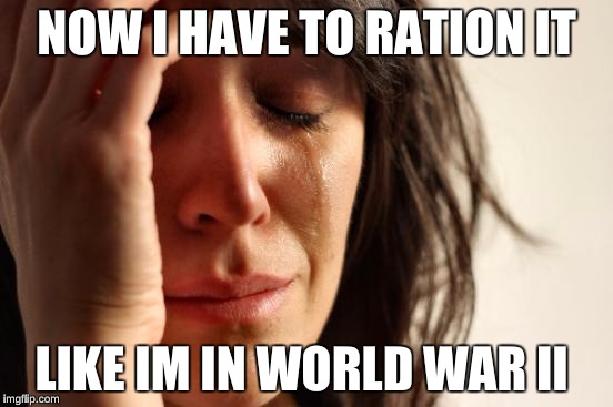 First World Problems Meme | NOW I HAVE TO RATION IT LIKE IM IN WORLD WAR II | image tagged in memes,first world problems | made w/ Imgflip meme maker