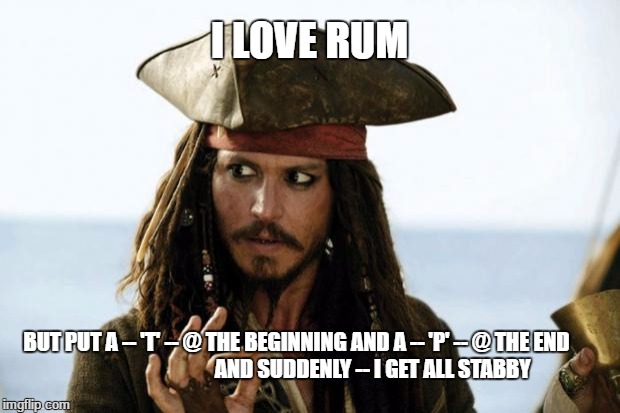 Jack Sparrow Pirate | I LOVE RUM; BUT PUT A -- 'T' -- @ THE BEGINNING AND A -- 'P' -- @ THE END                                    AND SUDDENLY -- I GET ALL STABBY | image tagged in jack sparrow pirate,johnny depp,donald trump,trump,pirate | made w/ Imgflip meme maker