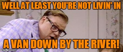 WELL AT LEAST YOU'RE NOT LIVIN' IN A VAN DOWN BY THE RIVER! | made w/ Imgflip meme maker