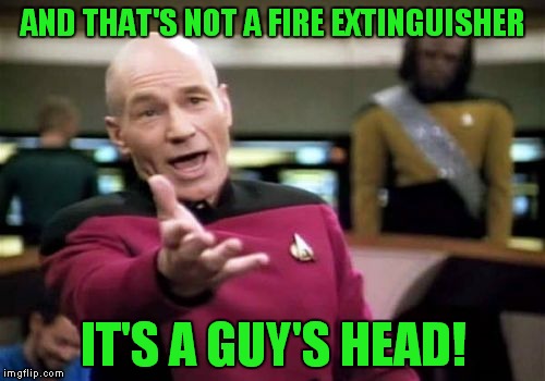 Picard Wtf Meme | AND THAT'S NOT A FIRE EXTINGUISHER IT'S A GUY'S HEAD! | image tagged in memes,picard wtf | made w/ Imgflip meme maker