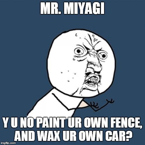 Y U No Meme | MR. MIYAGI Y U NO PAINT UR OWN FENCE, AND WAX UR OWN CAR? | image tagged in memes,y u no | made w/ Imgflip meme maker