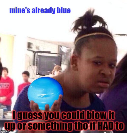 mine's already blue I guess you could blow it up or something tho if HAD to | made w/ Imgflip meme maker