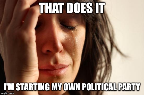 Both of them have their flaws, so I'm going to start my own political party XD | THAT DOES IT; I'M STARTING MY OWN POLITICAL PARTY | image tagged in memes,first world problems,politics,politics suck | made w/ Imgflip meme maker