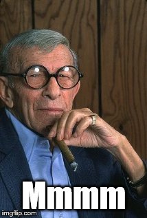 George Burns standup. | Mmmm | image tagged in george burns standup | made w/ Imgflip meme maker