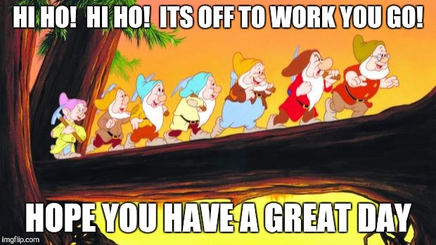 7 dwarfs | HI HO!  HI HO!  ITS OFF TO WORK YOU GO! HOPE YOU HAVE A GREAT DAY | image tagged in 7 dwarfs | made w/ Imgflip meme maker