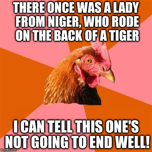 Seriously, who does that? | THERE ONCE WAS A LADY FROM NIGER, WHO RODE ON THE BACK OF A TIGER; I CAN TELL THIS ONE'S NOT GOING TO END WELL! | image tagged in memes,anti joke chicken,anti limerick chicken,limerick week | made w/ Imgflip meme maker
