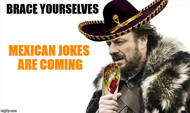BRACE YOURSELVES MEXICAN JOKES ARE COMING | made w/ Imgflip meme maker