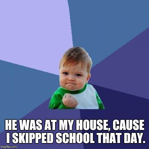 Success Kid Meme | HE WAS AT MY HOUSE, CAUSE I SKIPPED SCHOOL THAT DAY. | image tagged in memes,success kid | made w/ Imgflip meme maker