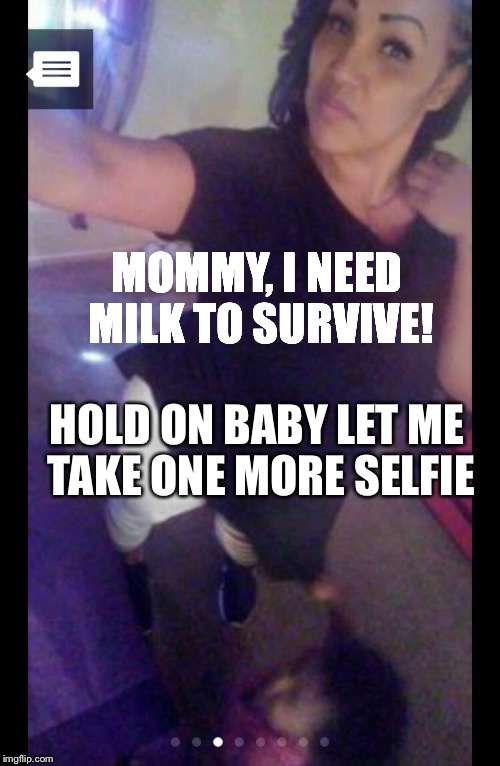 Got milk? | MOMMY, I NEED MILK TO SURVIVE! HOLD ON BABY LET ME TAKE ONE MORE SELFIE | image tagged in baby,selfie,selfies | made w/ Imgflip meme maker