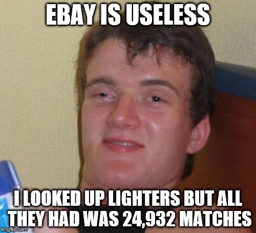 ebay is useless | EBAY IS USELESS; I LOOKED UP LIGHTERS BUT ALL THEY HAD WAS 24,932 MATCHES | image tagged in memes,10 guy,ebay | made w/ Imgflip meme maker