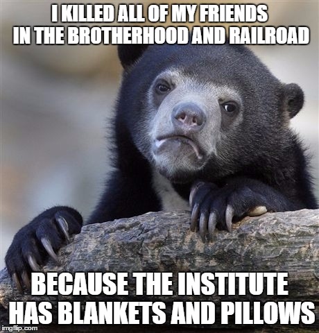 Confession Bear | I KILLED ALL OF MY FRIENDS IN THE BROTHERHOOD AND RAILROAD; BECAUSE THE INSTITUTE HAS BLANKETS AND PILLOWS | image tagged in memes,confession bear | made w/ Imgflip meme maker