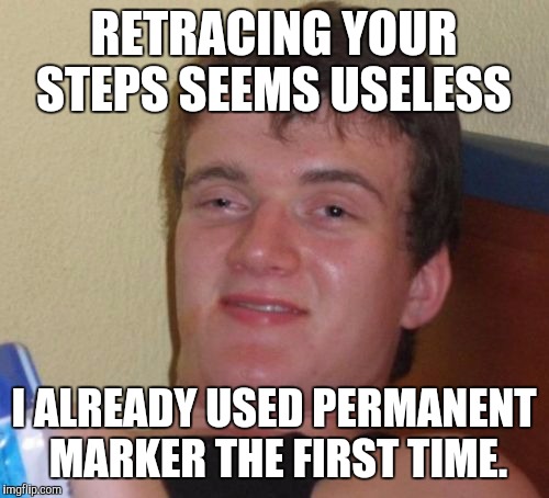 I SERIOUSLY don't see the point! | RETRACING YOUR STEPS SEEMS USELESS; I ALREADY USED PERMANENT MARKER THE FIRST TIME. | image tagged in memes,10 guy | made w/ Imgflip meme maker