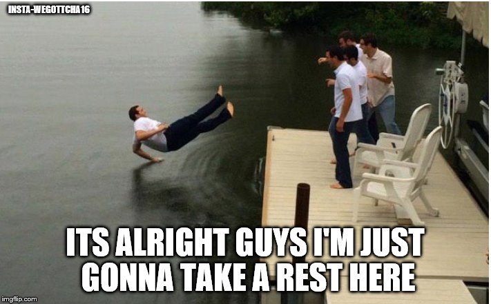 wegottcha16 (3) | INSTA-WEGOTTCHA16; ITS ALRIGHT GUYS I'M JUST GONNA TAKE A REST HERE | image tagged in guy,water,splash,falling,friends,lake | made w/ Imgflip meme maker
