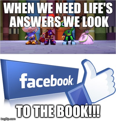 Life | WHEN WE NEED LIFE'S ANSWERS WE LOOK; TO THE BOOK!!! | image tagged in facebookfunny,funny memes | made w/ Imgflip meme maker