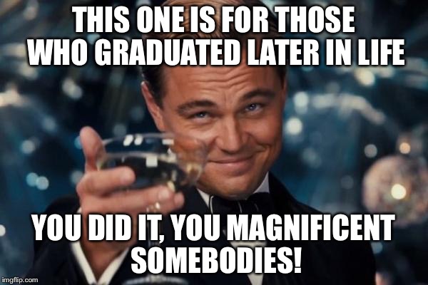 Late grad | THIS ONE IS FOR THOSE WHO GRADUATED LATER IN LIFE; YOU DID IT, YOU MAGNIFICENT SOMEBODIES! | image tagged in memes,leonardo dicaprio cheers,graduation | made w/ Imgflip meme maker