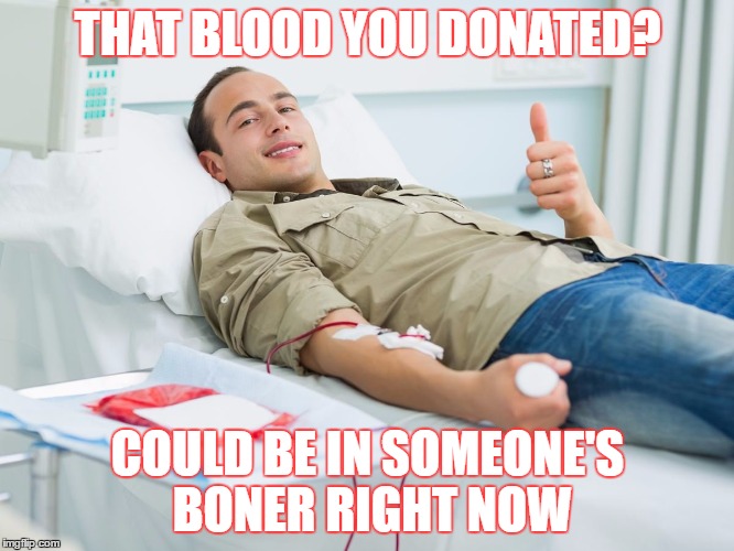 THAT BLOOD YOU DONATED? COULD BE IN SOMEONE'S BONER RIGHT NOW | image tagged in blood doner | made w/ Imgflip meme maker