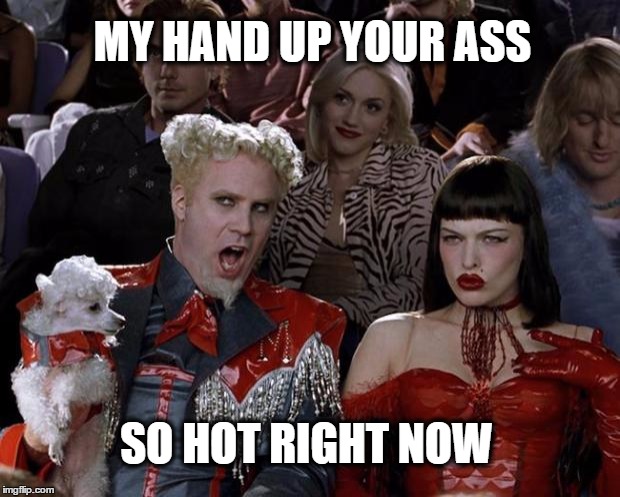 Mugatu So Hot Right Now | MY HAND UP YOUR ASS; SO HOT RIGHT NOW | image tagged in memes,mugatu so hot right now,nsfw filth week,what if i told you | made w/ Imgflip meme maker