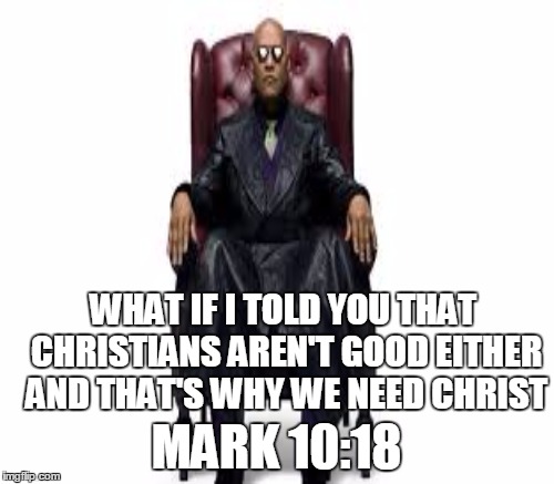 WHAT IF I TOLD YOU THAT CHRISTIANS AREN'T GOOD EITHER AND THAT'S WHY WE NEED CHRIST MARK 10:18 | made w/ Imgflip meme maker