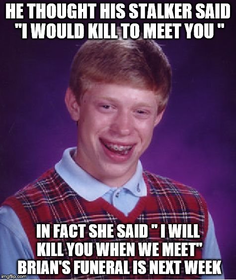 Bad Luck Brian Meme | HE THOUGHT HIS STALKER SAID "I WOULD KILL TO MEET YOU "; IN FACT SHE SAID " I WILL KILL YOU WHEN WE MEET" BRIAN'S FUNERAL IS NEXT WEEK | image tagged in memes,bad luck brian | made w/ Imgflip meme maker