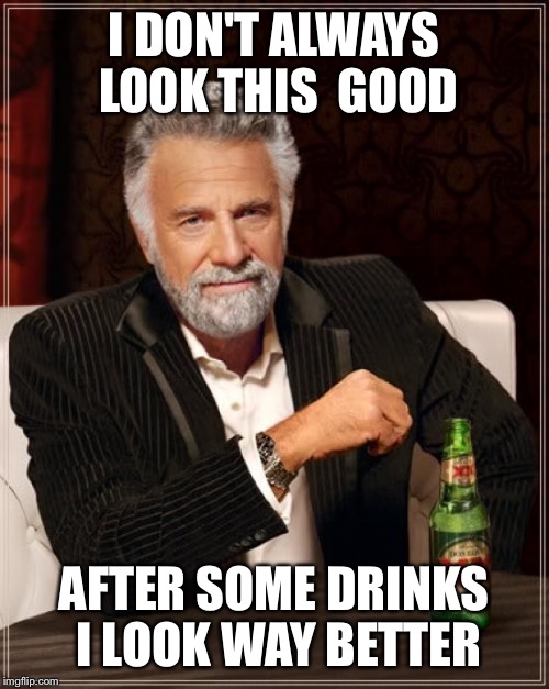 The Most Interesting Man In The World Meme | I DON'T ALWAYS LOOK THIS  GOOD; AFTER SOME DRINKS I LOOK WAY BETTER | image tagged in memes,the most interesting man in the world | made w/ Imgflip meme maker