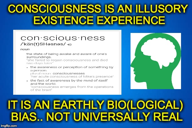 CONSCIOUSNESS IS AN ILLUSORY EXISTENCE EXPERIENCE; IT IS AN EARTHLY BIO(LOGICAL) BIAS.. NOT UNIVERSALLY REAL | made w/ Imgflip meme maker