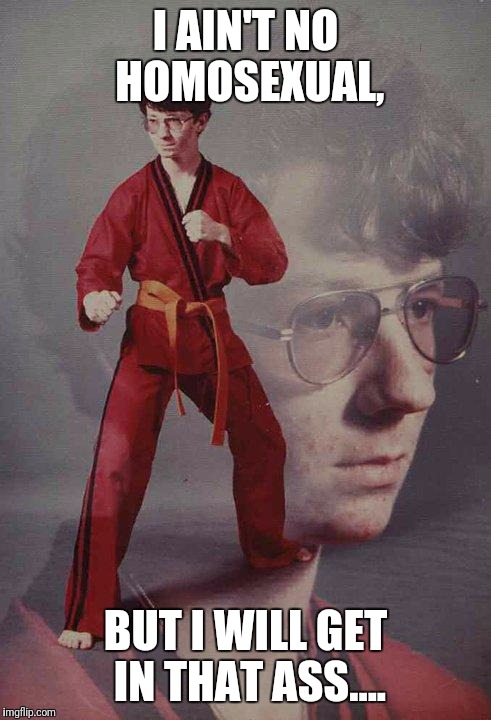 Karate Kyle | I AIN'T NO HOMOSEXUAL, BUT I WILL GET IN THAT ASS.... | image tagged in memes,karate kyle | made w/ Imgflip meme maker