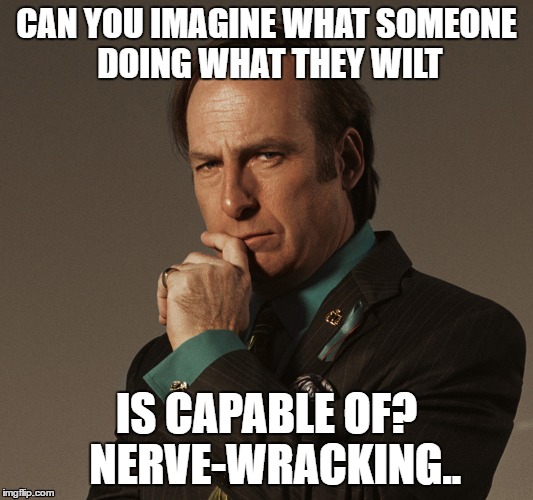 =O | CAN YOU IMAGINE WHAT SOMEONE DOING WHAT THEY WILT; IS CAPABLE OF?  NERVE-WRACKING.. | image tagged in saulgoodman | made w/ Imgflip meme maker