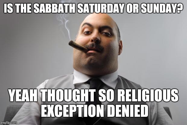 Scumbag boss capitalizes on your confusion | IS THE SABBATH SATURDAY OR SUNDAY? YEAH THOUGHT SO RELIGIOUS EXCEPTION DENIED | image tagged in memes,scumbag boss | made w/ Imgflip meme maker