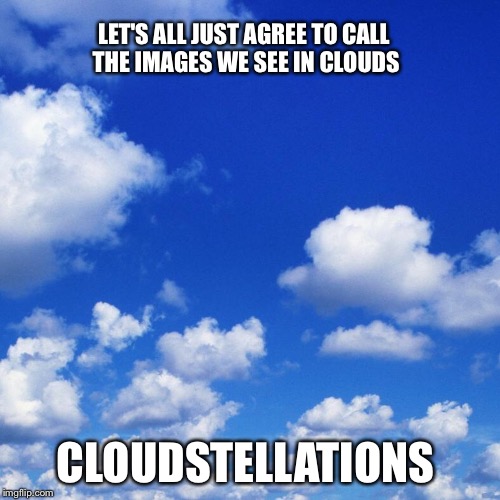 A new word ... cloudstellations  | LET'S ALL JUST AGREE TO CALL THE IMAGES WE SEE IN CLOUDS; CLOUDSTELLATIONS | image tagged in funny,new,play on words,word,imagination | made w/ Imgflip meme maker