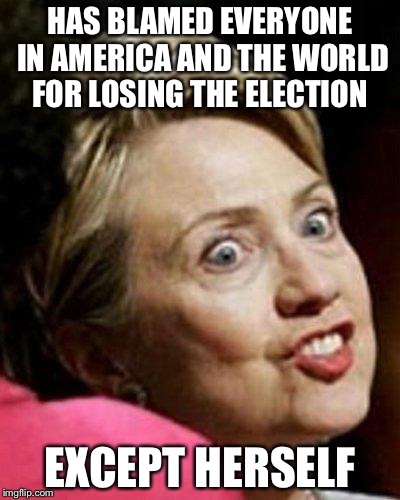 Hillary Clinton Fish |  HAS BLAMED EVERYONE IN AMERICA AND THE WORLD FOR LOSING THE ELECTION; EXCEPT HERSELF | image tagged in hillary clinton fish | made w/ Imgflip meme maker