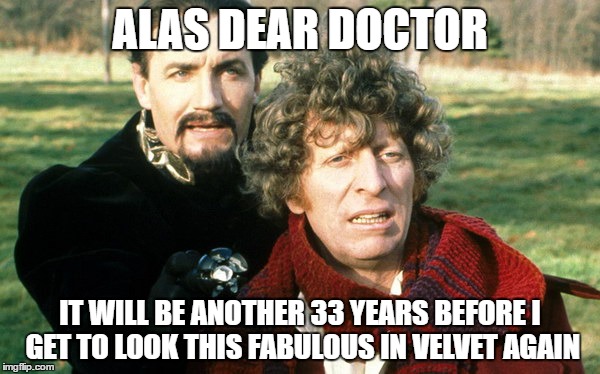 Master Fabulous | ALAS DEAR DOCTOR; IT WILL BE ANOTHER 33 YEARS BEFORE I GET TO LOOK THIS FABULOUS IN VELVET AGAIN | image tagged in master,fourth doctor,who,missy is the master,anthony ainley,tom baker | made w/ Imgflip meme maker