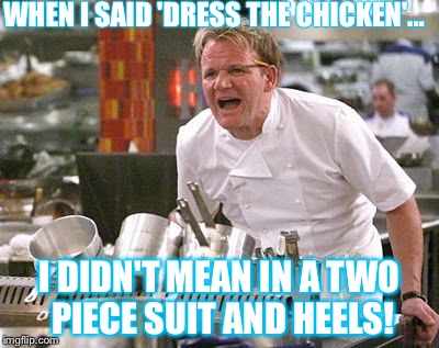 Gordon Ramsey meme | WHEN I SAID 'DRESS THE CHICKEN'... I DIDN'T MEAN IN A TWO PIECE SUIT AND HEELS! | image tagged in gordon ramsey meme | made w/ Imgflip meme maker