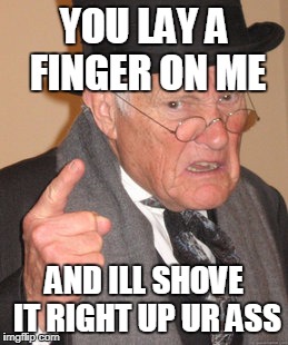 Back In My Day | YOU LAY A FINGER ON ME; AND ILL SHOVE IT RIGHT UP UR ASS | image tagged in memes,back in my day | made w/ Imgflip meme maker