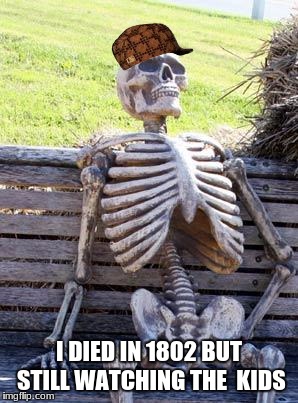 Waiting Skeleton Meme | I DIED IN 1802 BUT STILL WATCHING THE  KIDS | image tagged in memes,waiting skeleton,scumbag | made w/ Imgflip meme maker