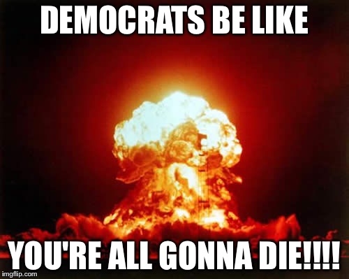 Nuclear Explosion Meme | DEMOCRATS BE LIKE; YOU'RE ALL GONNA DIE!!!! | image tagged in memes,nuclear explosion | made w/ Imgflip meme maker